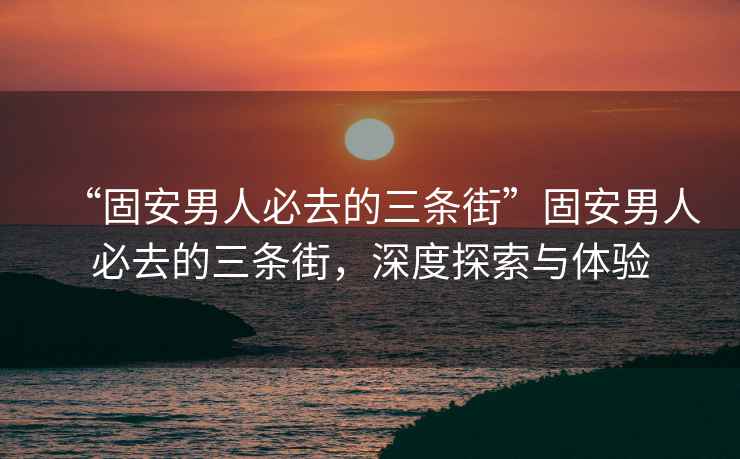 “固安男人必去的三條街”固安男人必去的三條街，深度探索與體驗