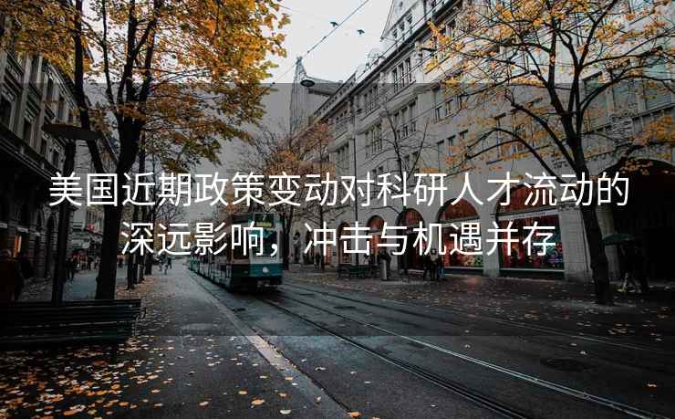 美國近期政策變動對科研人才流動的深遠影響，沖擊與機遇并存