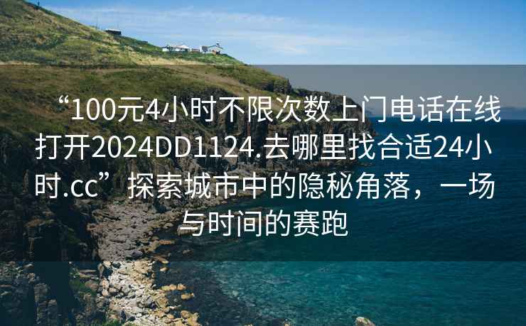 “100元4小時不限次數上門電話在線打開2024DD1124.去哪里找合適24小時.cc”探索城市中的隱秘角落，一場與時間的賽跑
