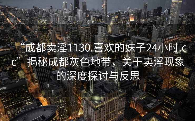“成都賣淫1130.喜歡的妹子24小時.cc”揭秘成都灰色地帶，關(guān)于賣淫現(xiàn)象的深度探討與反思