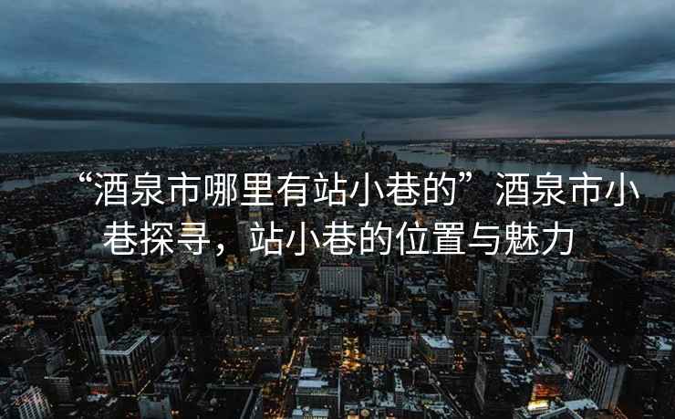 “酒泉市哪里有站小巷的”酒泉市小巷探尋，站小巷的位置與魅力