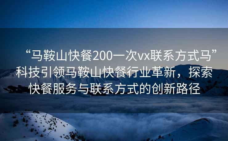“馬鞍山快餐200一次vx聯(lián)系方式馬”科技引領(lǐng)馬鞍山快餐行業(yè)革新，探索快餐服務(wù)與聯(lián)系方式的創(chuàng)新路徑