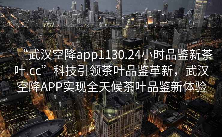 “武漢空降app1130.24小時(shí)品鑒新茶葉.cc”科技引領(lǐng)茶葉品鑒革新，武漢空降A(chǔ)PP實(shí)現(xiàn)全天候茶葉品鑒新體驗(yàn)