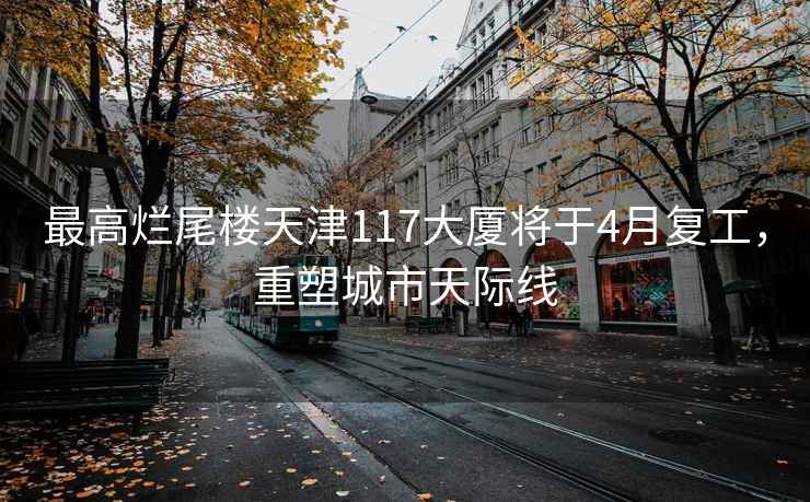 最高爛尾樓天津117大廈將于4月復(fù)工，重塑城市天際線