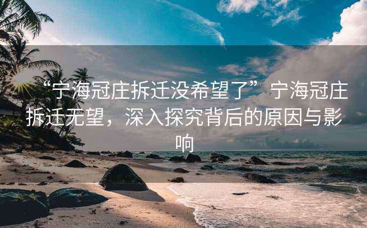 “寧海冠莊拆遷沒希望了”寧海冠莊拆遷無望，深入探究背后的原因與影響