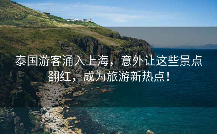 泰國(guó)游客涌入上海，意外讓這些景點(diǎn)翻紅，成為旅游新熱點(diǎn)！