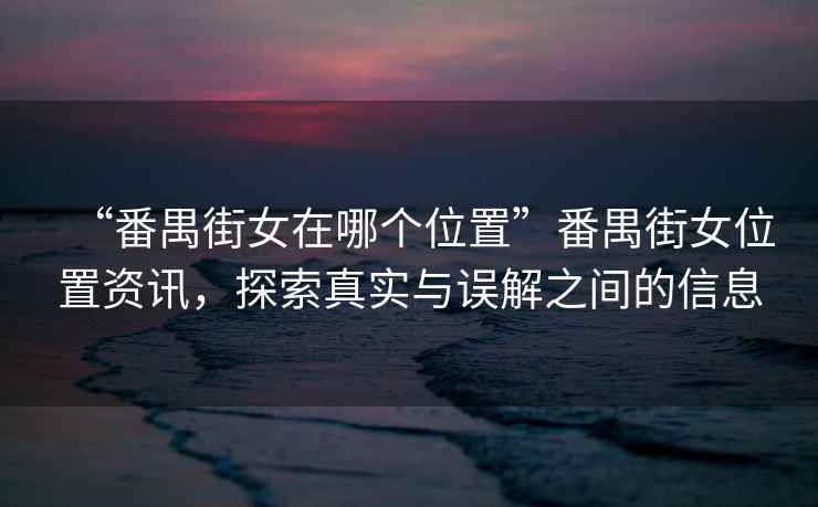 “番禺街女在哪個位置”番禺街女位置資訊，探索真實與誤解之間的信息