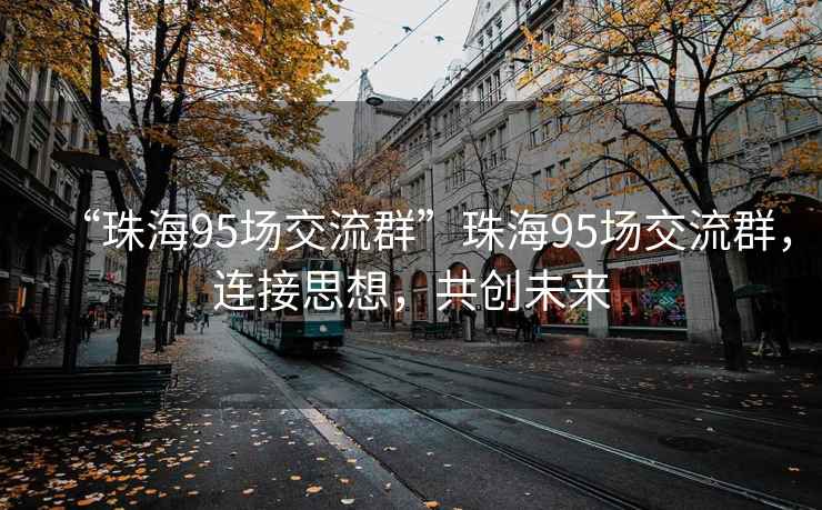 “珠海95場(chǎng)交流群”珠海95場(chǎng)交流群，連接思想，共創(chuàng)未來