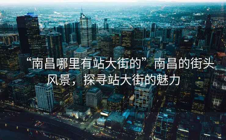 “南昌哪里有站大街的”南昌的街頭風景，探尋站大街的魅力