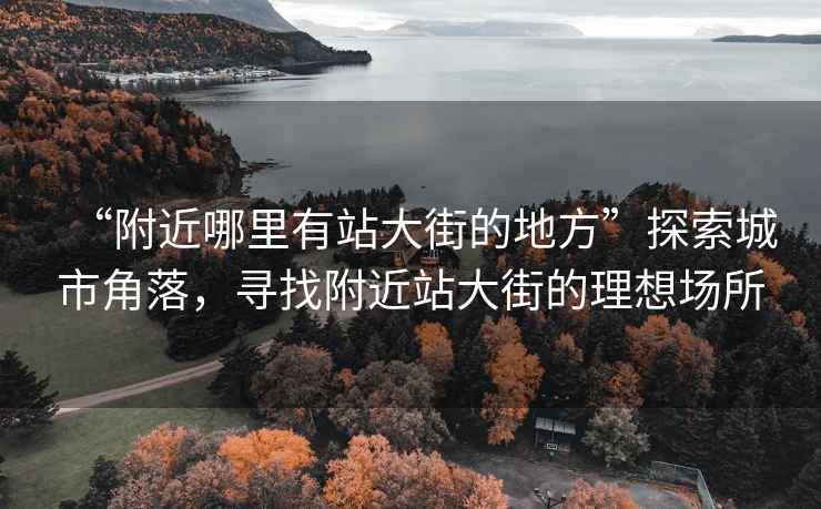 “附近哪里有站大街的地方”探索城市角落，尋找附近站大街的理想場(chǎng)所