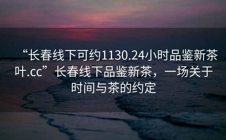 “長(zhǎng)春線下可約1130.24小時(shí)品鑒新茶葉.cc”長(zhǎng)春線下品鑒新茶，一場(chǎng)關(guān)于時(shí)間與茶的約定