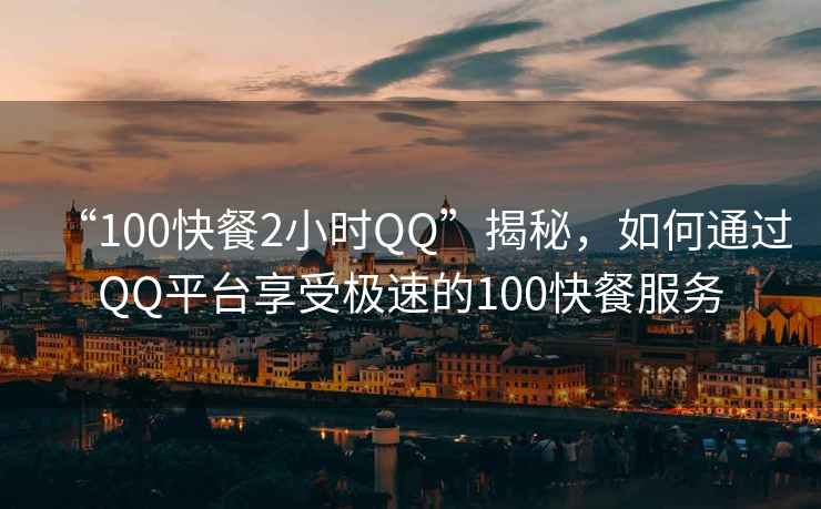 “100快餐2小時QQ”揭秘，如何通過QQ平臺享受極速的100快餐服務(wù)