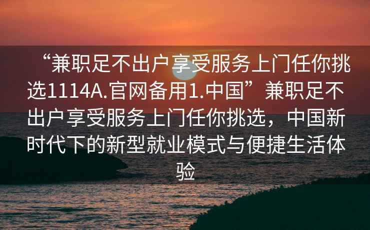 “兼職足不出戶享受服務(wù)上門任你挑選1114A.官網(wǎng)備用1.中國”兼職足不出戶享受服務(wù)上門任你挑選，中國新時代下的新型就業(yè)模式與便捷生活體驗