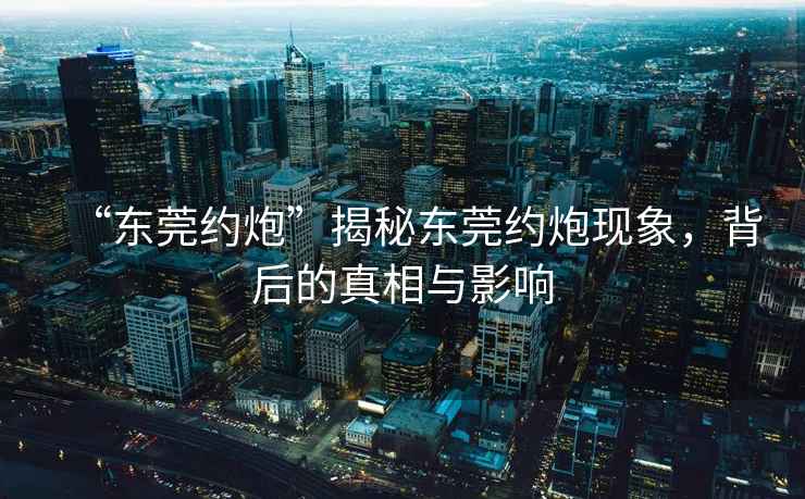 “東莞約炮”揭秘東莞約炮現(xiàn)象，背后的真相與影響