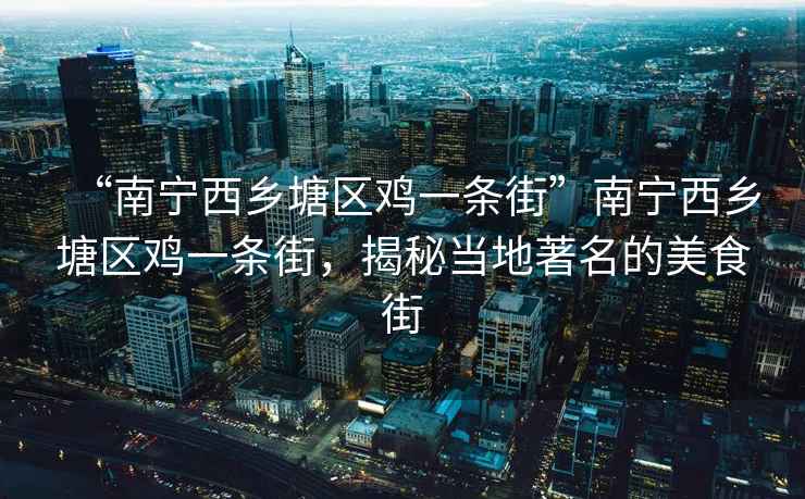 “南寧西鄉(xiāng)塘區(qū)雞一條街”南寧西鄉(xiāng)塘區(qū)雞一條街,揭秘當(dāng)?shù)刂拿朗辰? alt=