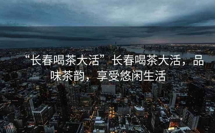 “長春喝茶大活”長春喝茶大活，品味茶韻，享受悠閑生活