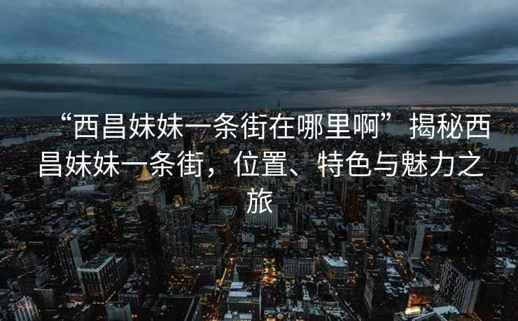 “西昌妹妹一條街在哪里啊”揭秘西昌妹妹一條街，位置、特色與魅力之旅