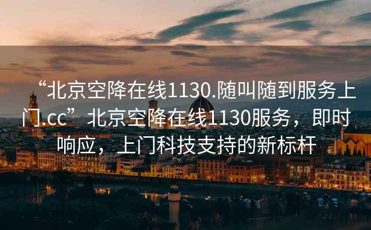 “北京空降在線1130.隨叫隨到服務(wù)上門(mén).cc”北京空降在線1130服務(wù)，即時(shí)響應(yīng)，上門(mén)科技支持的新標(biāo)桿