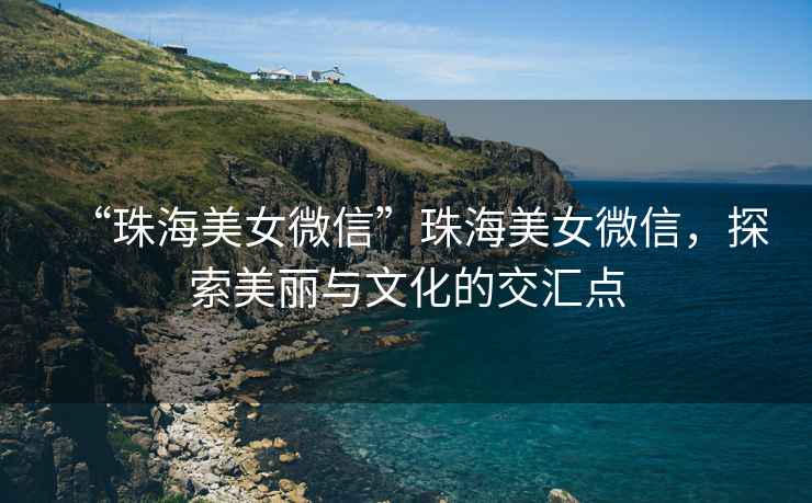 “珠海美女微信”珠海美女微信，探索美麗與文化的交匯點(diǎn)