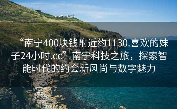 “南寧400塊錢附近約1130.喜歡的妹子24小時(shí).cc”南寧科技之旅，探索智能時(shí)代的約會(huì)新風(fēng)尚與數(shù)字魅力