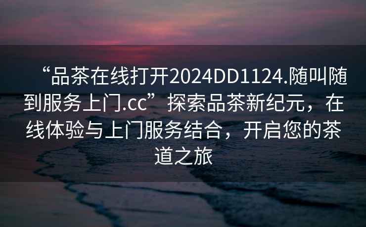 “品茶在線打開2024DD1124.隨叫隨到服務(wù)上門.cc”探索品茶新紀(jì)元，在線體驗與上門服務(wù)結(jié)合，開啟您的茶道之旅