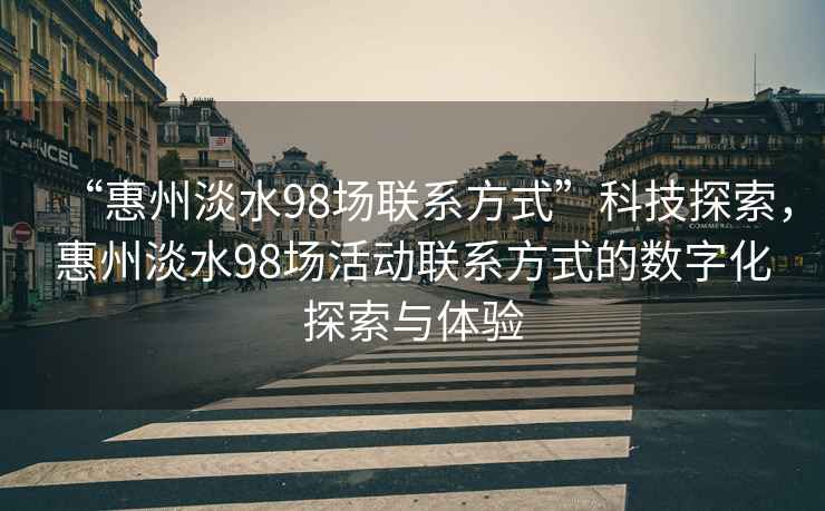 “惠州淡水98場聯(lián)系方式”科技探索，惠州淡水98場活動聯(lián)系方式的數(shù)字化探索與體驗