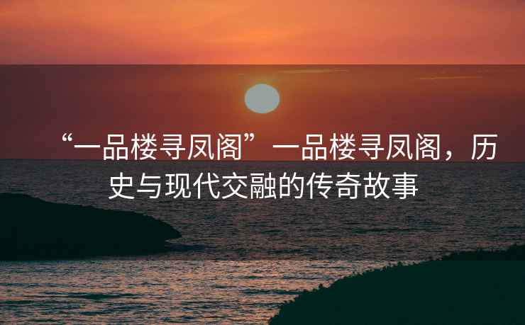 “一品樓尋鳳閣”一品樓尋鳳閣，歷史與現代交融的傳奇故事