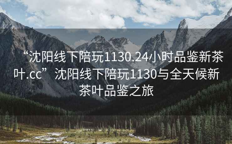 “沈陽(yáng)線下陪玩1130.24小時(shí)品鑒新茶葉.cc”沈陽(yáng)線下陪玩1130與全天候新茶葉品鑒之旅