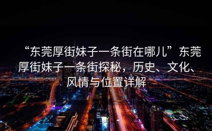 “東莞厚街妹子一條街在哪兒”東莞厚街妹子一條街探秘，歷史、文化、風情與位置詳解