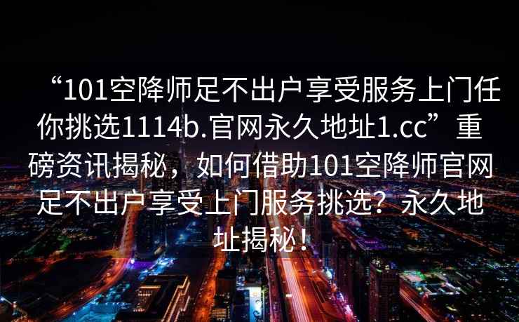 “101空降師足不出戶享受服務(wù)上門任你挑選1114b.官網(wǎng)永久地址1.cc”重磅資訊揭秘，如何借助101空降師官網(wǎng)足不出戶享受上門服務(wù)挑選？永久地址揭秘！