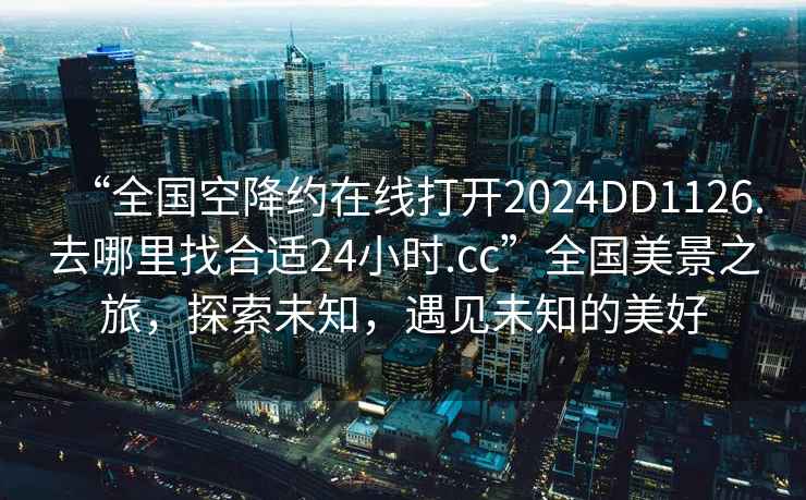 “全國空降約在線打開2024DD1126.去哪里找合適24小時.cc”全國美景之旅，探索未知，遇見未知的美好