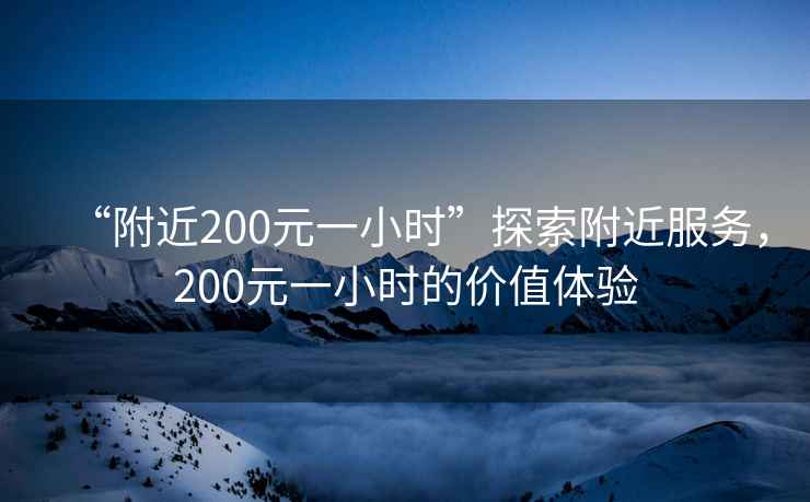 “附近200元一小時”探索附近服務(wù)，200元一小時的價值體驗