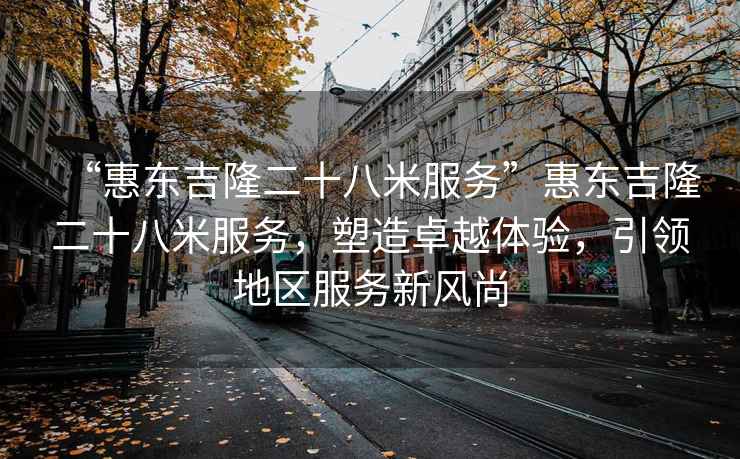 “惠東吉隆二十八米服務(wù)”惠東吉隆二十八米服務(wù)，塑造卓越體驗(yàn)，引領(lǐng)地區(qū)服務(wù)新風(fēng)尚