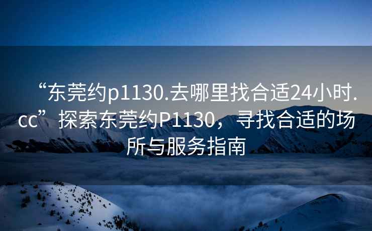 “東莞約p1130.去哪里找合適24小時(shí).cc”探索東莞約P1130，尋找合適的場(chǎng)所與服務(wù)指南