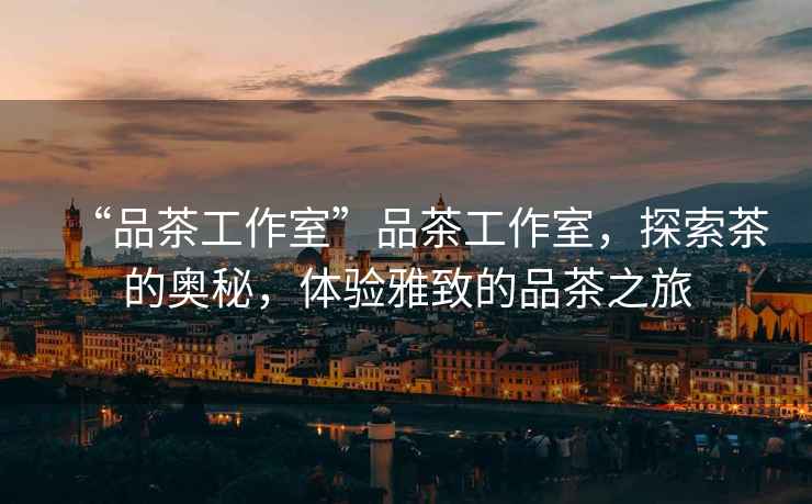 “品茶工作室”品茶工作室，探索茶的奧秘，體驗(yàn)雅致的品茶之旅
