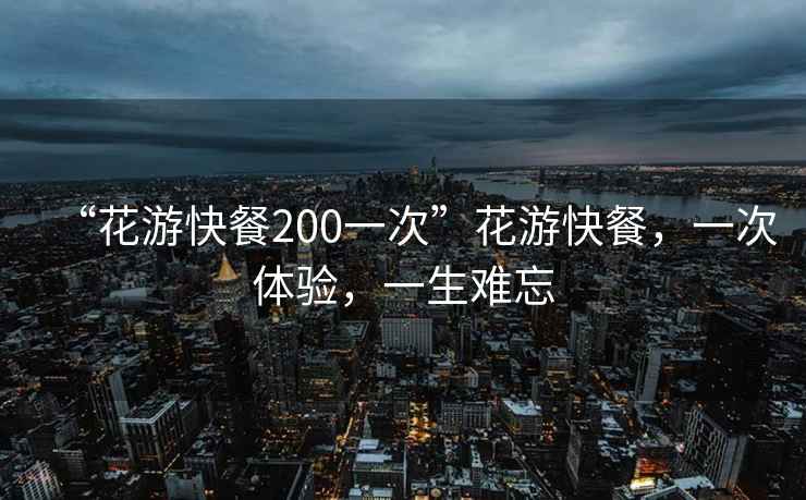 “花游快餐200一次”花游快餐，一次體驗，一生難忘
