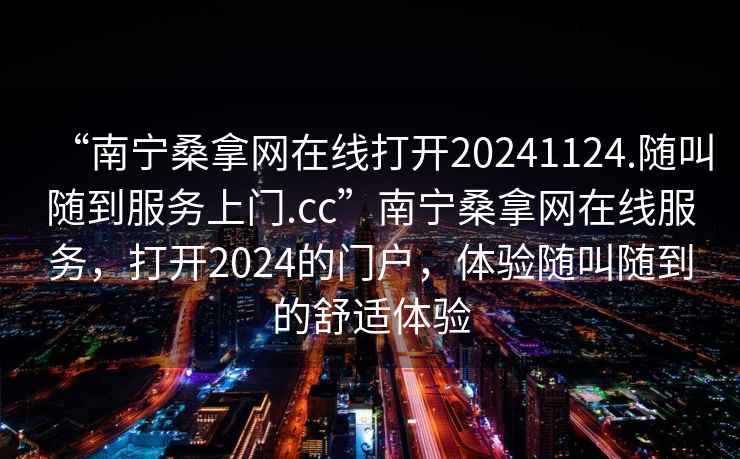 “南寧桑拿網(wǎng)在線打開20241124.隨叫隨到服務(wù)上門.cc”南寧桑拿網(wǎng)在線服務(wù)，打開2024的門戶，體驗隨叫隨到的舒適體驗