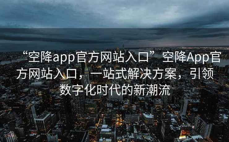 “空降app官方網(wǎng)站入口”空降A(chǔ)pp官方網(wǎng)站入口，一站式解決方案，引領(lǐng)數(shù)字化時(shí)代的新潮流