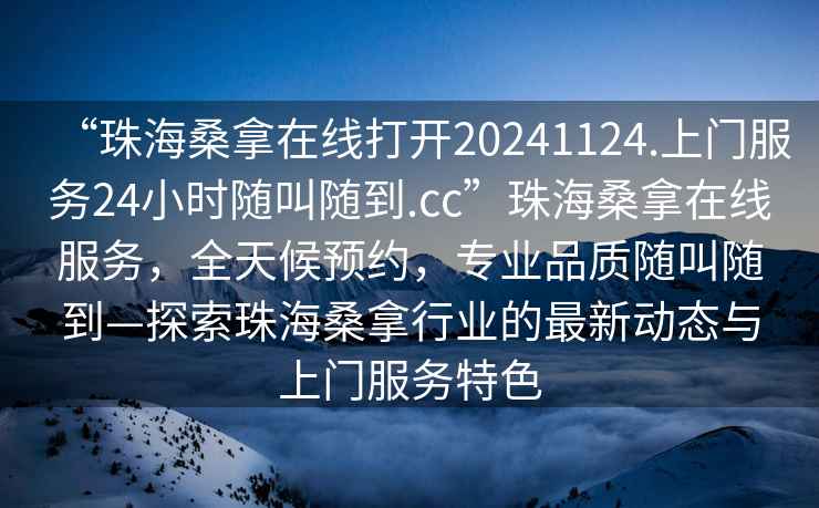 “珠海桑拿在線打開20241124.上門服務(wù)24小時(shí)隨叫隨到.cc”珠海桑拿在線服務(wù)，全天候預(yù)約，專業(yè)品質(zhì)隨叫隨到—探索珠海桑拿行業(yè)的最新動(dòng)態(tài)與上門服務(wù)特色