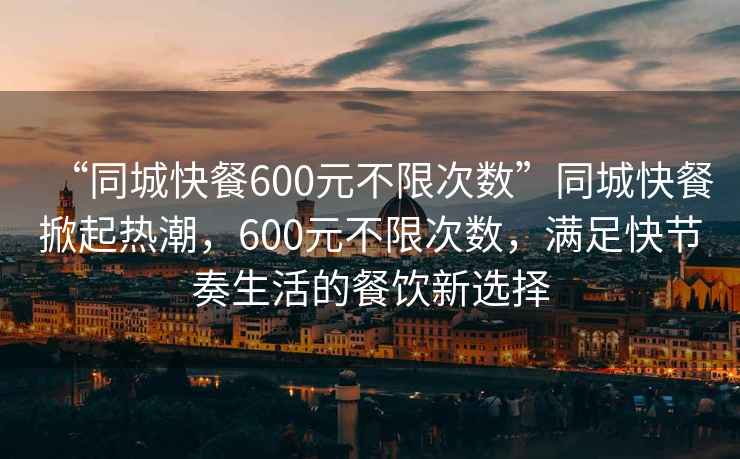 “同城快餐600元不限次數(shù)”同城快餐掀起熱潮，600元不限次數(shù)，滿足快節(jié)奏生活的餐飲新選擇