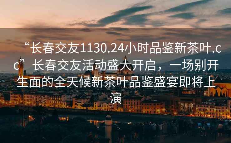 “長(zhǎng)春交友1130.24小時(shí)品鑒新茶葉.cc”長(zhǎng)春交友活動(dòng)盛大開(kāi)啟，一場(chǎng)別開(kāi)生面的全天候新茶葉品鑒盛宴即將上演