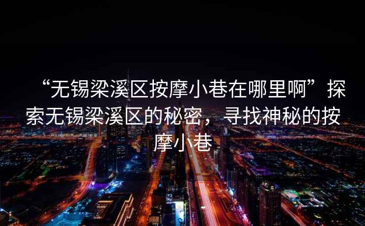 “無錫梁溪區(qū)按摩小巷在哪里啊”探索無錫梁溪區(qū)的秘密，尋找神秘的按摩小巷