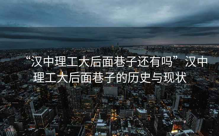 “漢中理工大后面巷子還有嗎”漢中理工大后面巷子的歷史與現(xiàn)狀