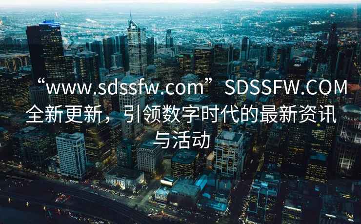 “www.sdssfw.com”SDSSFW.COM全新更新，引領(lǐng)數(shù)字時代的最新資訊與活動