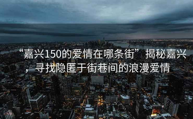 “嘉興150的愛情在哪條街”揭秘嘉興，尋找隱匿于街巷間的浪漫愛情