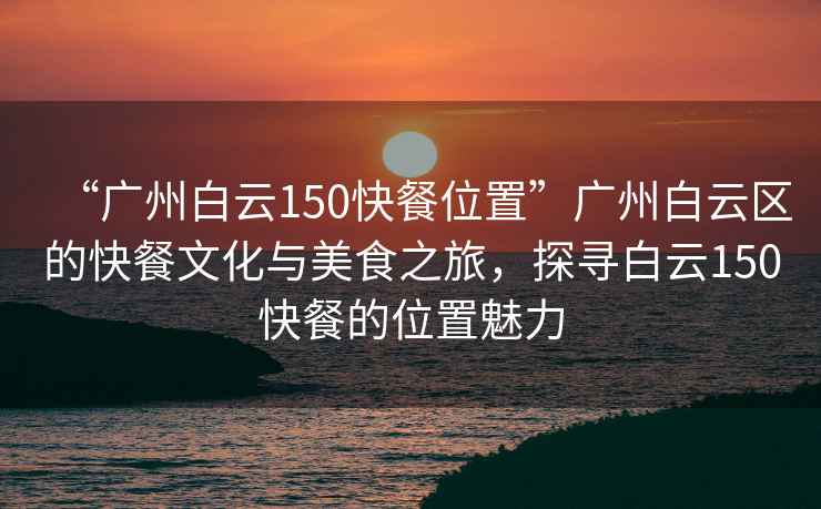“廣州白云150快餐位置”廣州白云區(qū)的快餐文化與美食之旅，探尋白云150快餐的位置魅力