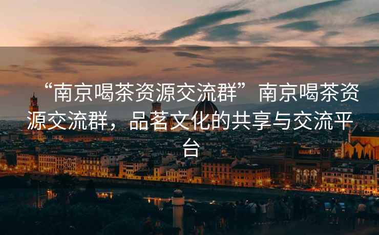 “南京喝茶資源交流群”南京喝茶資源交流群，品茗文化的共享與交流平臺