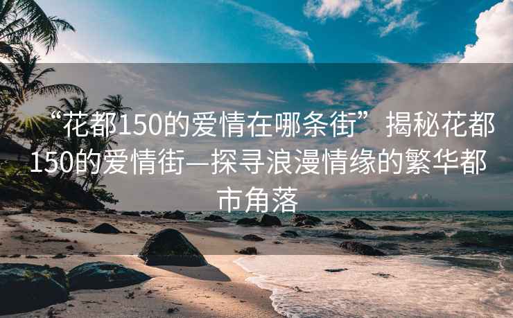 “花都150的愛情在哪條街”揭秘花都150的愛情街—探尋浪漫情緣的繁華都市角落