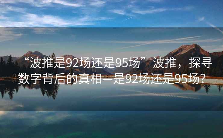 “波推是92場(chǎng)還是95場(chǎng)”波推，探尋數(shù)字背后的真相—是92場(chǎng)還是95場(chǎng)？