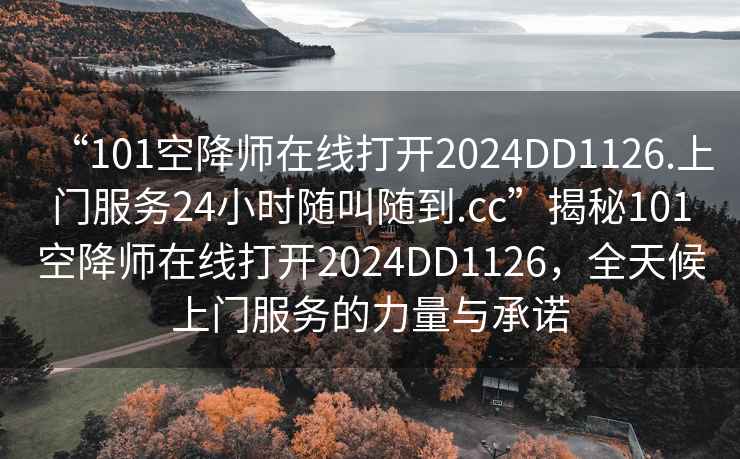 “101空降師在線打開(kāi)2024DD1126.上門(mén)服務(wù)24小時(shí)隨叫隨到.cc”揭秘101空降師在線打開(kāi)2024DD1126，全天候上門(mén)服務(wù)的力量與承諾